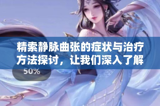 精索静脉曲张的症状与治疗方法探讨，让我们深入了解这一常见疾病