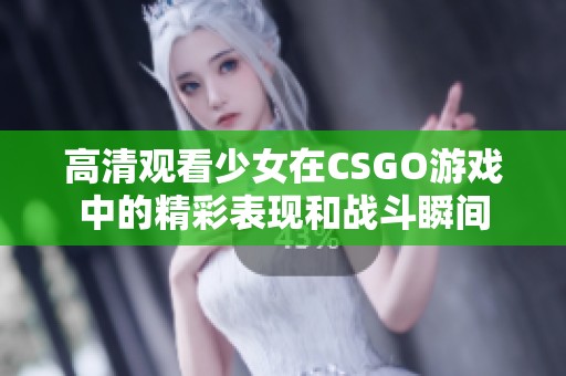 高清观看少女在CSGO游戏中的精彩表现和战斗瞬间