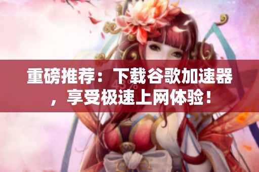 重磅推荐：下载谷歌加速器，享受极速上网体验！