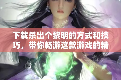 下载杀出个黎明的方式和技巧，带你畅游这款游戏的精彩世界