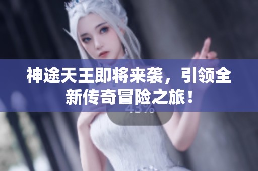 神途天王即将来袭，引领全新传奇冒险之旅！