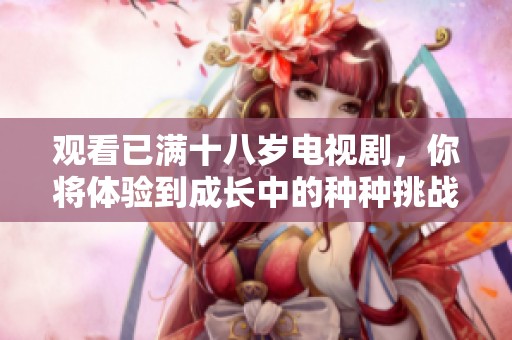 观看已满十八岁电视剧，你将体验到成长中的种种挑战与乐趣