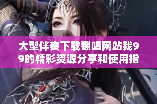 大型伴奏下载翻唱网站我99的精彩资源分享和使用指南