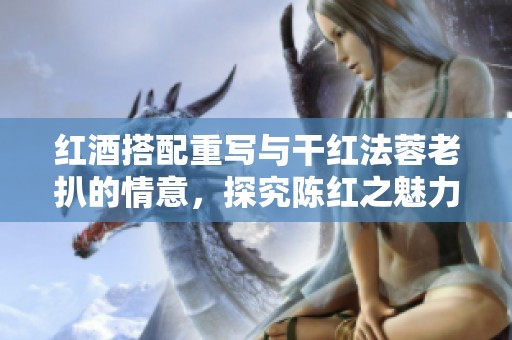 红酒搭配重写与干红法蓉老扒的情意，探究陈红之魅力