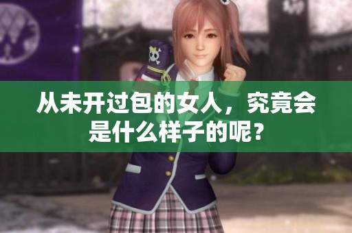 从未开过包的女人，究竟会是什么样子的呢？