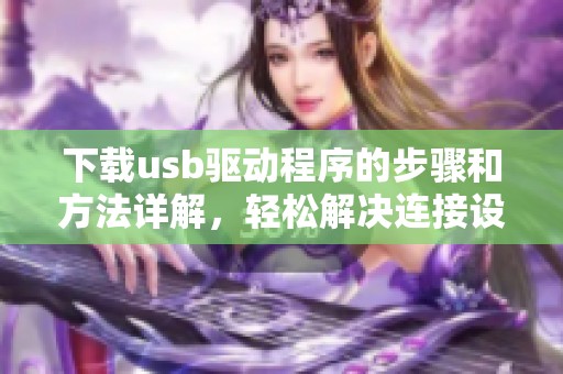 下载usb驱动程序的步骤和方法详解，轻松解决连接设备的需求