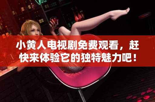 小黄人电视剧免费观看，赶快来体验它的独特魅力吧！