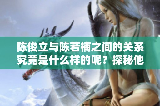 陈俊立与陈若楠之间的关系究竟是什么样的呢？探秘他们的亲缘关系。