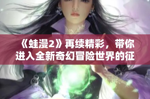 《蛙漫2》再续精彩，带你进入全新奇幻冒险世界的征程