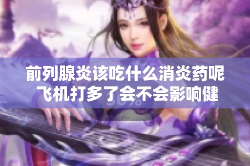 前列腺炎该吃什么消炎药呢 飞机打多了会不会影响健康