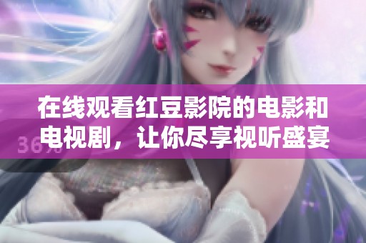 在线观看红豆影院的电影和电视剧，让你尽享视听盛宴