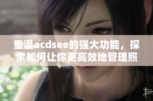 重温acdsee的强大功能，探索如何让你更高效地管理照片和图像