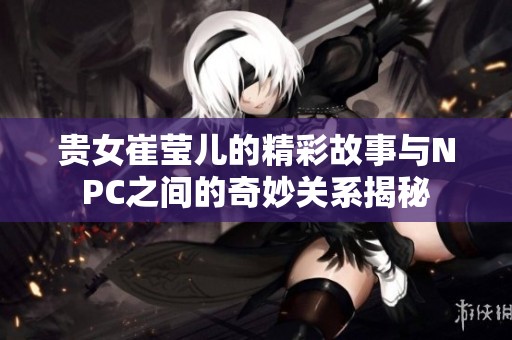 贵女崔莹儿的精彩故事与NPC之间的奇妙关系揭秘