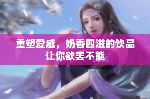重塑爱威，奶香四溢的饮品让你欲罢不能
