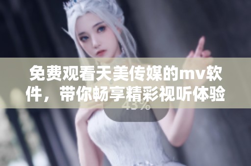 免费观看天美传媒的mv软件，带你畅享精彩视听体验！