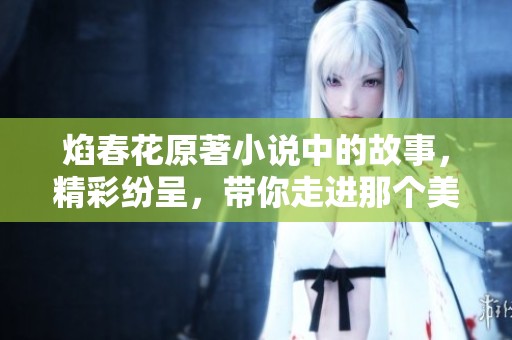 焰春花原著小说中的故事，精彩纷呈，带你走进那个美丽世界