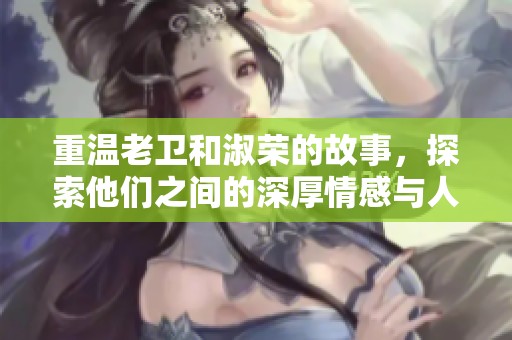 重温老卫和淑荣的故事，探索他们之间的深厚情感与人生轨迹