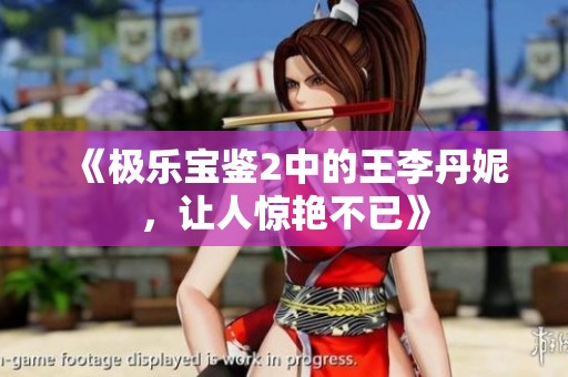 《极乐宝鉴2中的王李丹妮，让人惊艳不已》