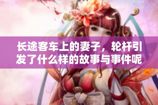 长途客车上的妻子，轮杆引发了什么样的故事与事件呢