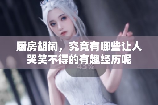 厨房胡闹，究竟有哪些让人哭笑不得的有趣经历呢