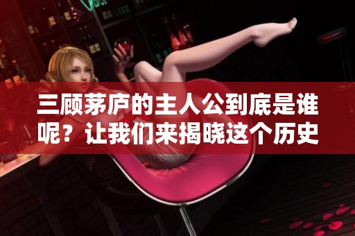 三顾茅庐的主人公到底是谁呢？让我们来揭晓这个历史人物的故事。
