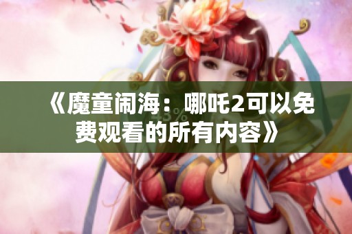《魔童闹海：哪吒2可以免费观看的所有内容》