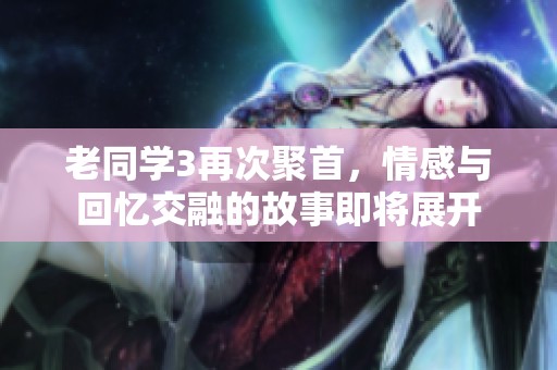 老同学3再次聚首，情感与回忆交融的故事即将展开