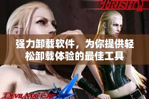 强力卸载软件，为你提供轻松卸载体验的最佳工具