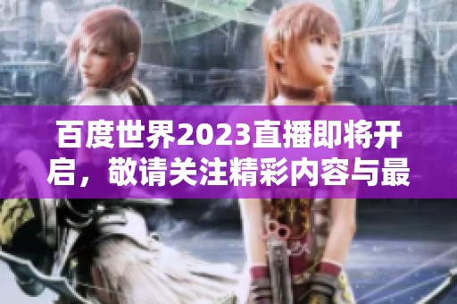 百度世界2023直播即将开启，敬请关注精彩内容与最新动态！