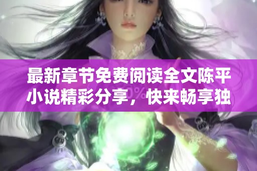 最新章节免费阅读全文陈平小说精彩分享，快来畅享独特故事吧