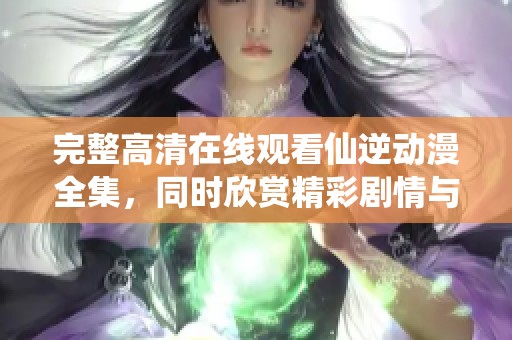 完整高清在线观看仙逆动漫全集，同时欣赏精彩剧情与角色发展