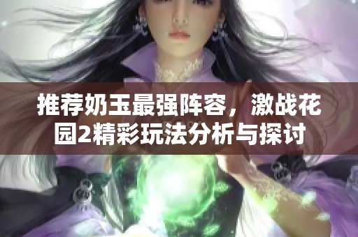 推荐奶玉最强阵容，激战花园2精彩玩法分析与探讨