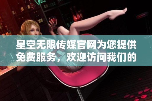 星空无限传媒官网为您提供免费服务，欢迎访问我们的官方网站了解更多信息。
