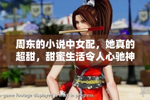 周东的小说中女配，她真的超甜，甜蜜生活令人心驰神往！