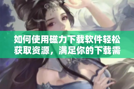 如何使用磁力下载软件轻松获取资源，满足你的下载需求