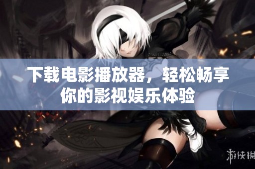下载电影播放器，轻松畅享你的影视娱乐体验