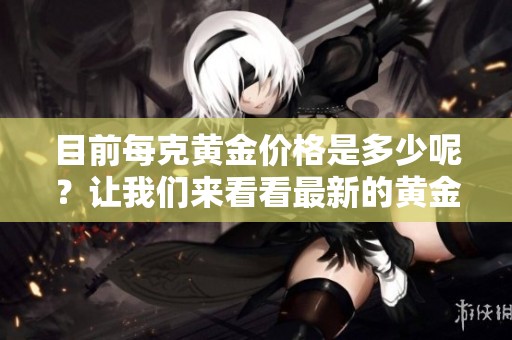 目前每克黄金价格是多少呢？让我们来看看最新的黄金行情。