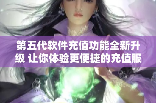 第五代软件充值功能全新升级 让你体验更便捷的充值服务
