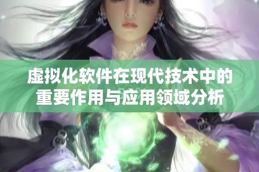 虚拟化软件在现代技术中的重要作用与应用领域分析