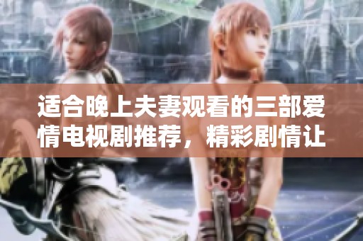 适合晚上夫妻观看的三部爱情电视剧推荐，精彩剧情让你们沉浸在浪漫中