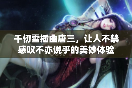 千仞雪插曲唐三，让人不禁感叹不亦说乎的美妙体验