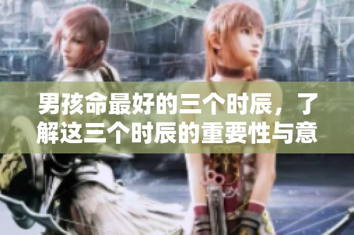 男孩命最好的三个时辰，了解这三个时辰的重要性与意义