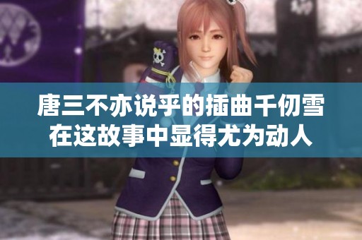 唐三不亦说乎的插曲千仞雪在这故事中显得尤为动人