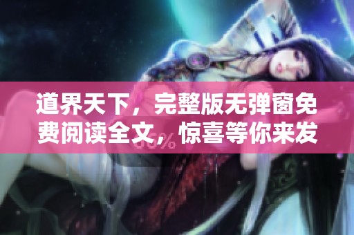道界天下，完整版无弹窗免费阅读全文，惊喜等你来发现！