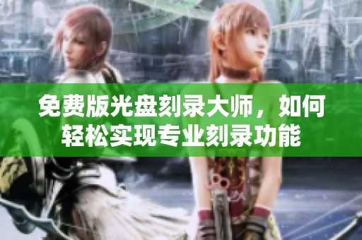 免费版光盘刻录大师，如何轻松实现专业刻录功能