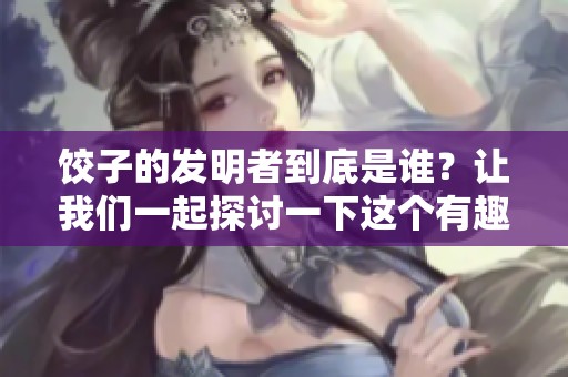 饺子的发明者到底是谁？让我们一起探讨一下这个有趣的话题。