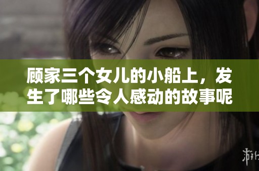顾家三个女儿的小船上，发生了哪些令人感动的故事呢