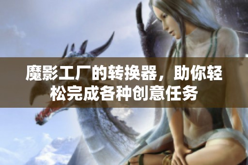 魔影工厂的转换器，助你轻松完成各种创意任务