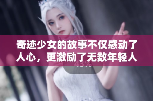 奇迹少女的故事不仅感动了人心，更激励了无数年轻人勇敢追梦