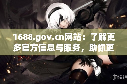 1688.gov.cn网站：了解更多官方信息与服务，助你更好地进行业务交流